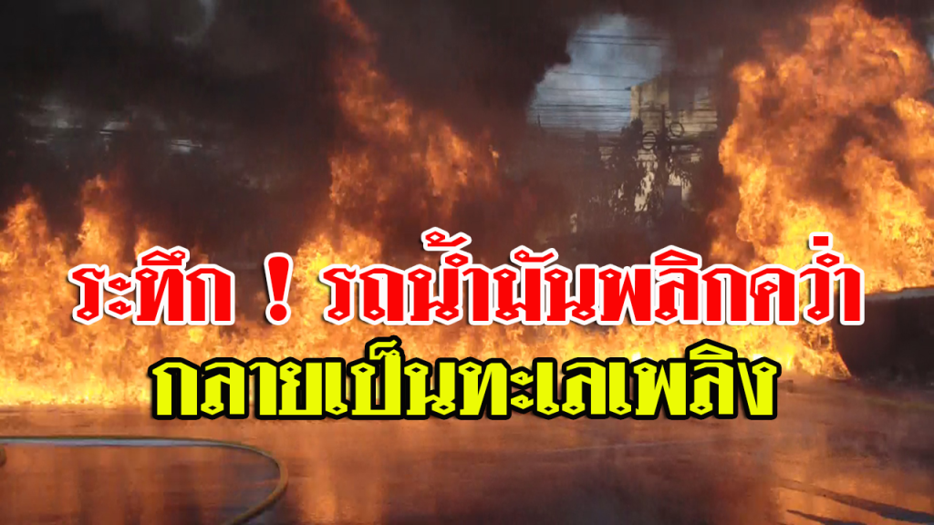 ระทึกรถน้ำมัน 18,000 ลิตร พลิกคว่ำไฟลุกท่วม กลายเป็นทะเลเพลิง