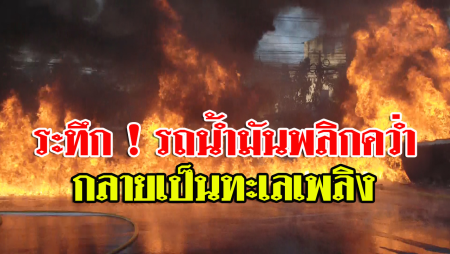 ระทึกรถน้ำมัน 18,000 ลิตร พลิกคว่ำไฟลุกท่วม กลายเป็นทะเลเพลิง